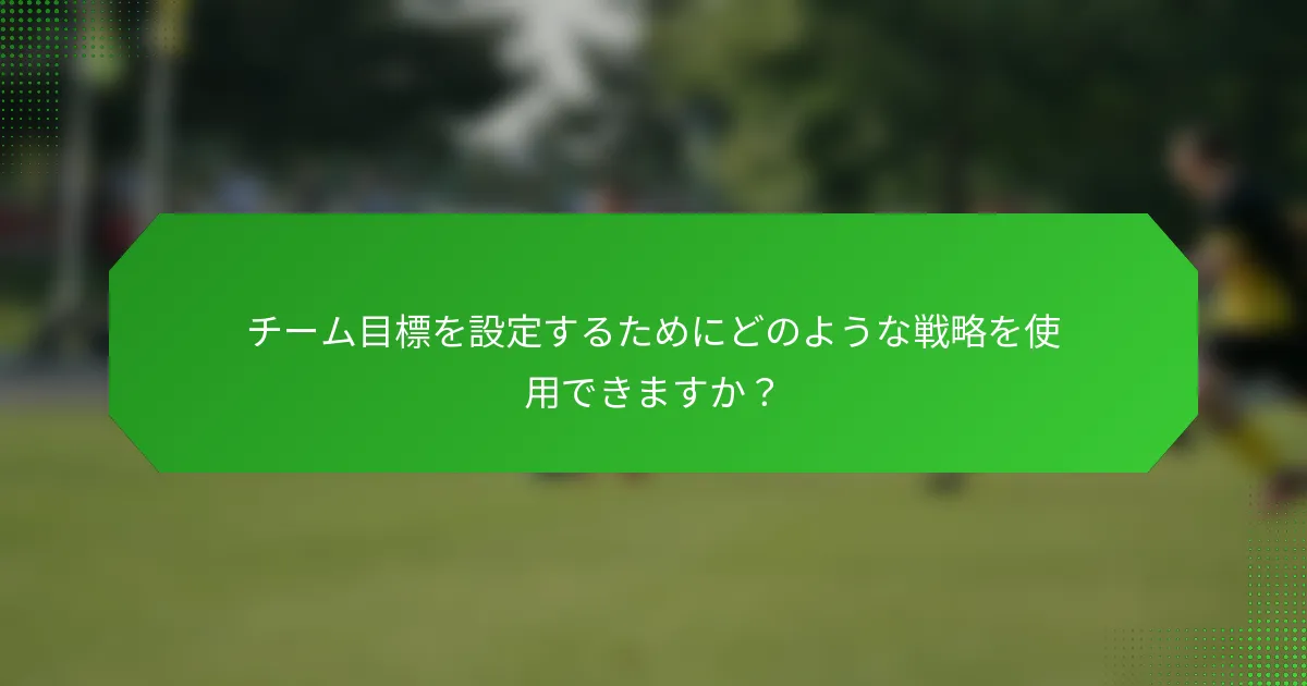 チーム目標を設定するためにどのような戦略を使用できますか？