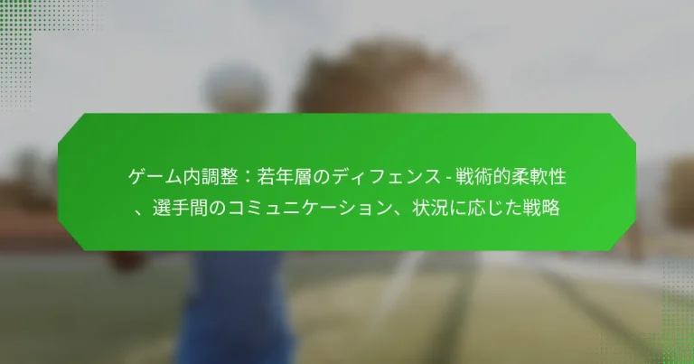 ゲーム内調整：若年層のディフェンス – 戦術的柔軟性、選手間のコミュニケーション、状況に応じた戦略
