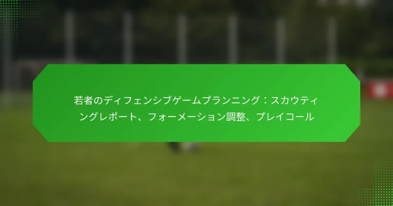 若者のディフェンシブゲームプランニング：スカウティングレポート、フォーメーション調整、プレイコール