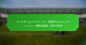 ユースチームミーティング：効果的なコミュニケーション、戦略的議論、選手の意見