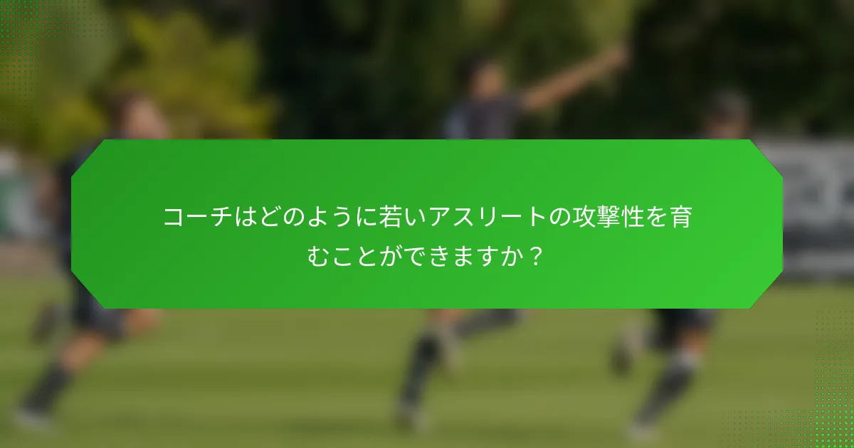 コーチはどのように若いアスリートの攻撃性を育むことができますか?
