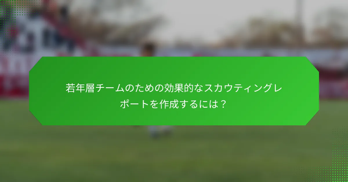 若年層チームのための効果的なスカウティングレポートを作成するには？