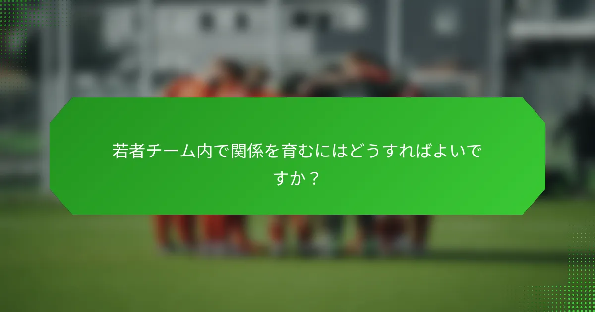 若者チーム内で関係を育むにはどうすればよいですか？