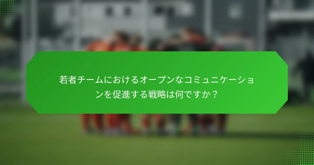 若者チームにおけるオープンなコミュニケーションを促進する戦略は何ですか？