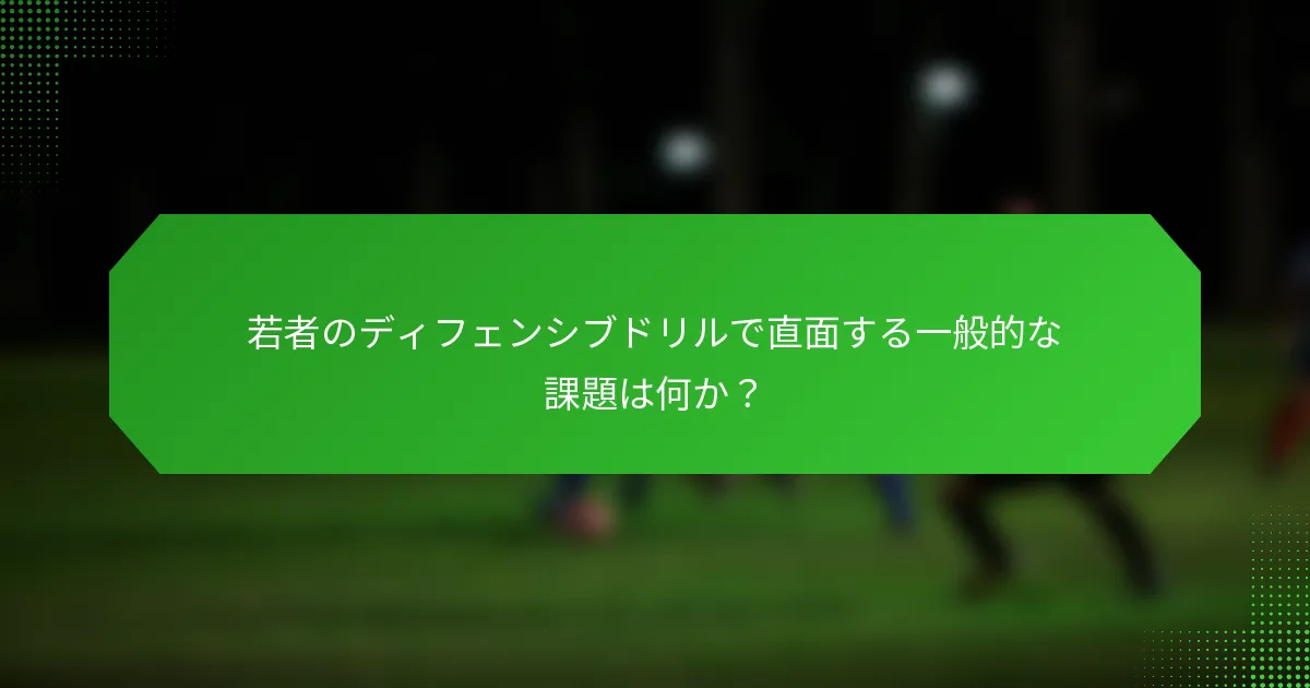 若者のディフェンシブドリルで直面する一般的な課題は何か？