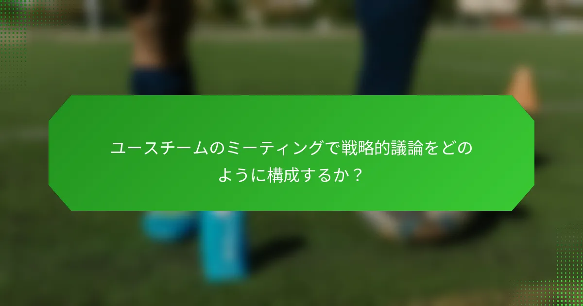 ユースチームのミーティングで戦略的議論をどのように構成するか？
